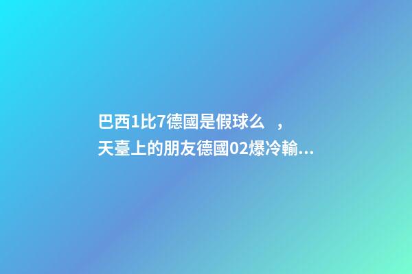 巴西1比7德國是假球么，天臺上的朋友德國02爆冷輸韓國是雙方真實(shí)比賽寫照-第1張-觀點(diǎn)-玄機(jī)派